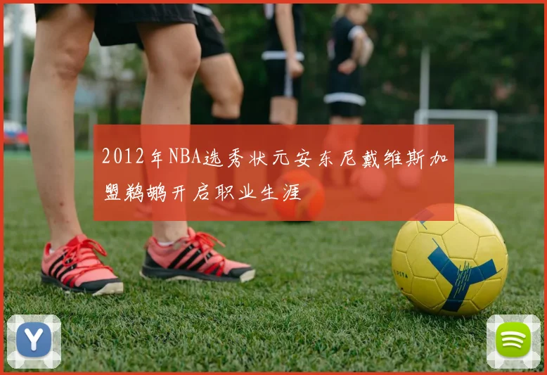 2012年NBA选秀状元安东尼戴维斯加盟鹈鹕开启职业生涯