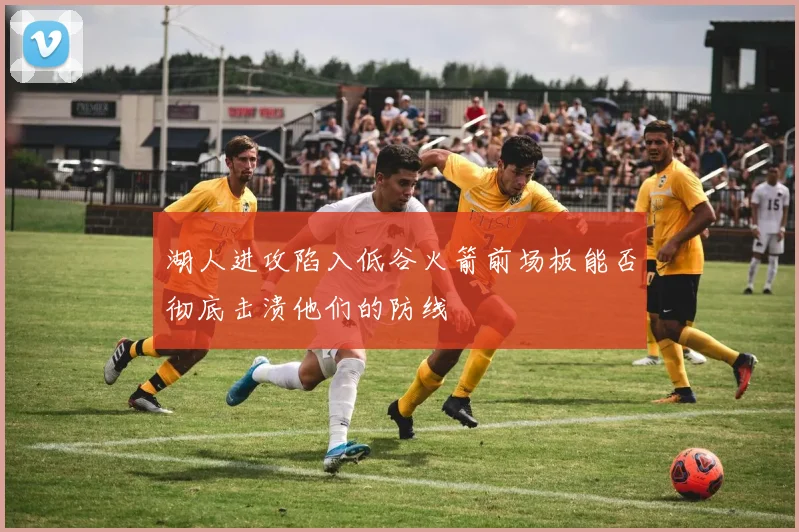 湖人进攻陷入低谷火箭前场板能否彻底击溃他们的防线
