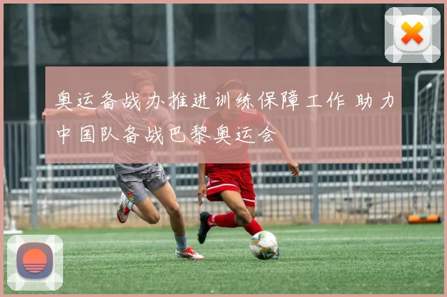 奥运备战办推进训练保障工作 助力中国队备战巴黎奥运会