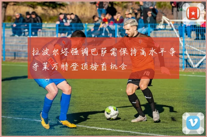 拉波尔塔强调巴萨需保持高水平争夺莱万特登顶榜首机会