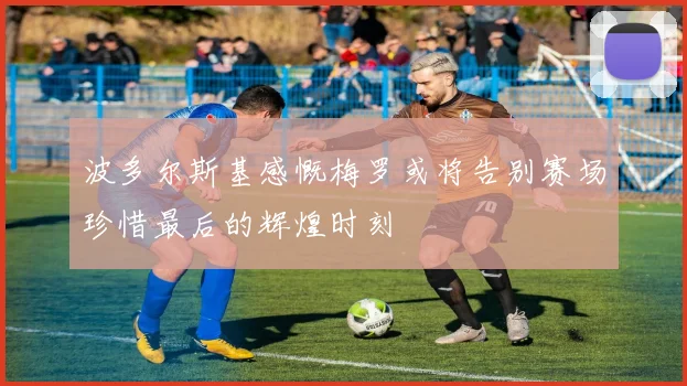 波多尔斯基感慨梅罗或将告别赛场珍惜最后的辉煌时刻