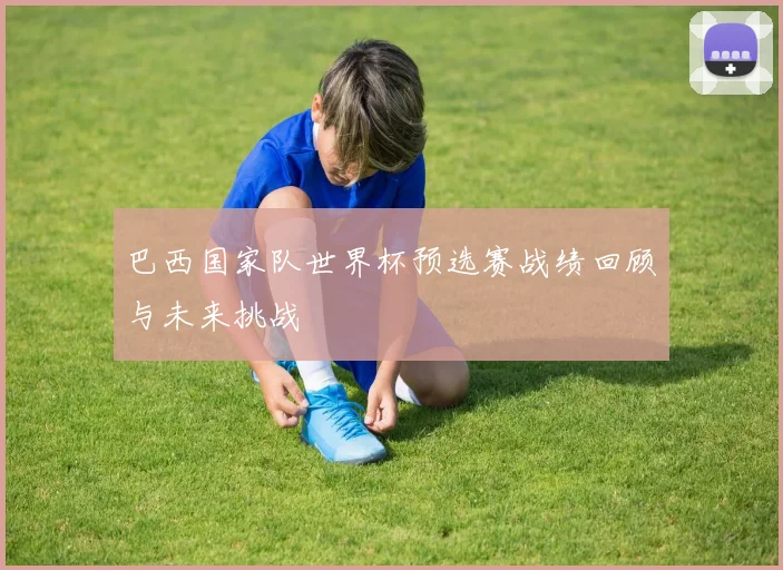 巴西国家队世界杯预选赛战绩回顾与未来挑战