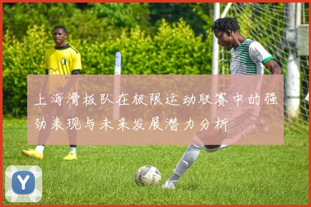 上海滑板队在极限运动联赛中的强劲表现与未来发展潜力分析