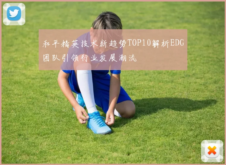 和平精英技术新趋势TOP10解析EDG团队引领行业发展潮流