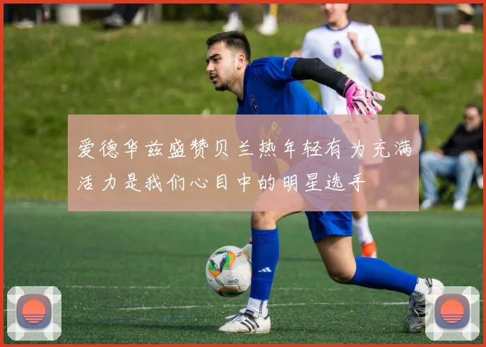 爱德华兹盛赞贝兰热年轻有为充满活力是我们心目中的明星选手