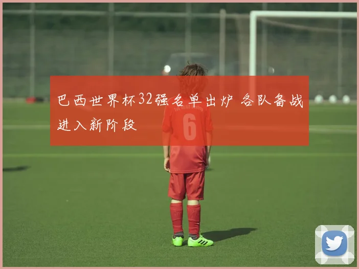 巴西世界杯32强名单出炉 各队备战进入新阶段