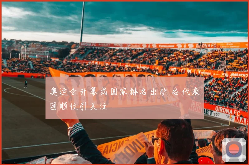 奥运会开幕式国家排名出炉 各代表团顺位引关注