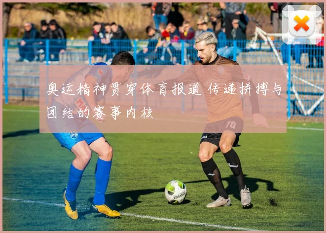 奥运精神贯穿体育报道 传递拼搏与团结的赛事内核