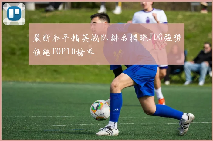 最新和平精英战队排名揭晓JDG强势领跑TOP10榜单