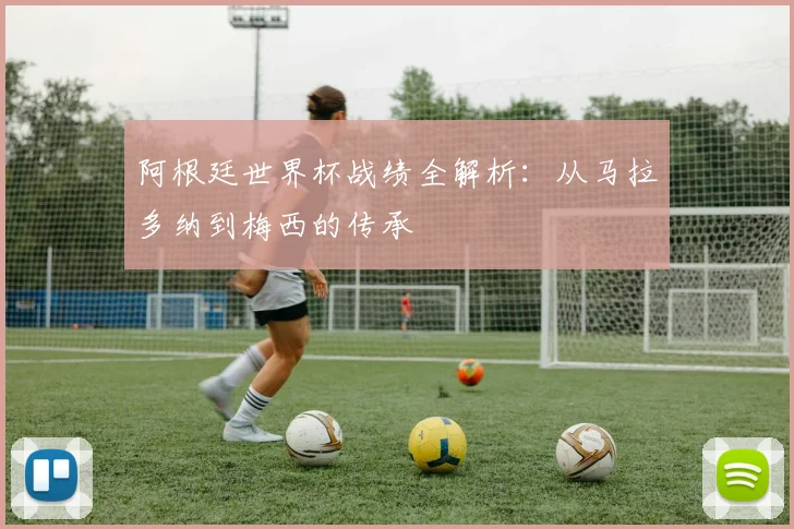 阿根廷世界杯战绩全解析：从马拉多纳到梅西的传承