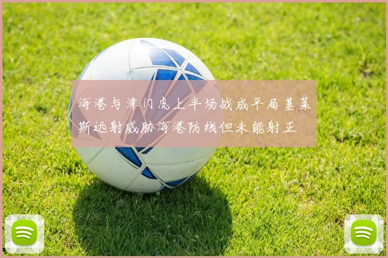 海港与津门虎上半场战成平局基莱斯远射威胁海港防线但未能射正