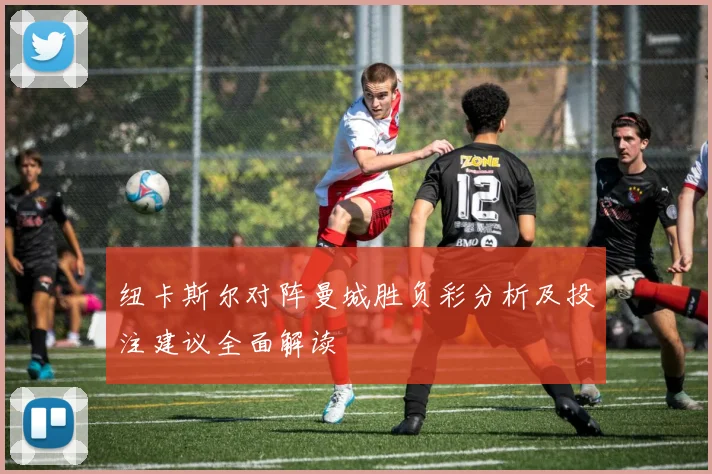 纽卡斯尔对阵曼城胜负彩分析及投注建议全面解读