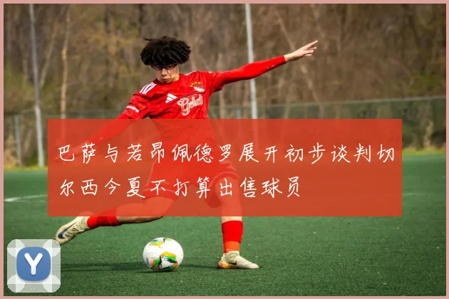 巴萨与若昂佩德罗展开初步谈判切尔西今夏不打算出售球员