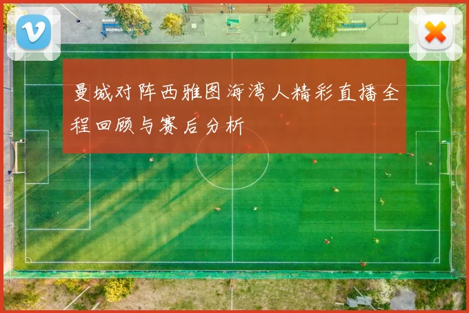 曼城对阵西雅图海湾人精彩直播全程回顾与赛后分析