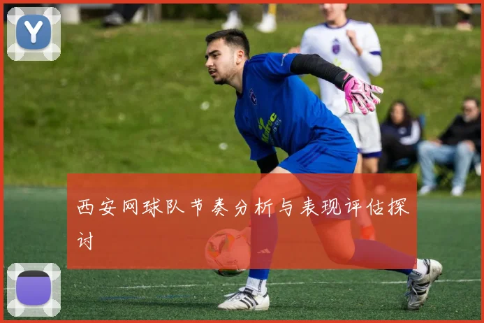 西安网球队节奏分析与表现评估探讨