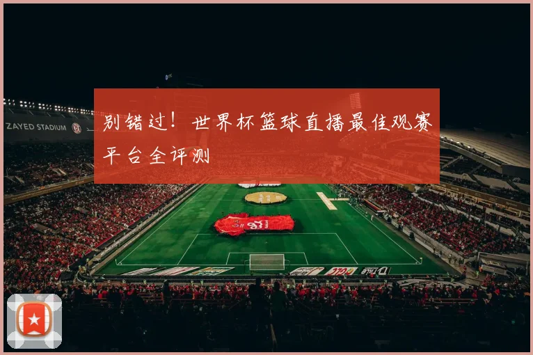 别错过！世界杯篮球直播最佳观赛平台全评测