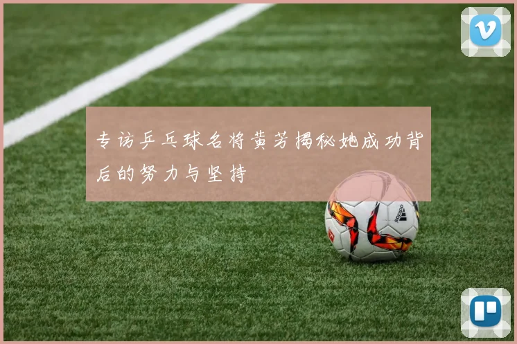 专访乒乓球名将黄芳揭秘她成功背后的努力与坚持