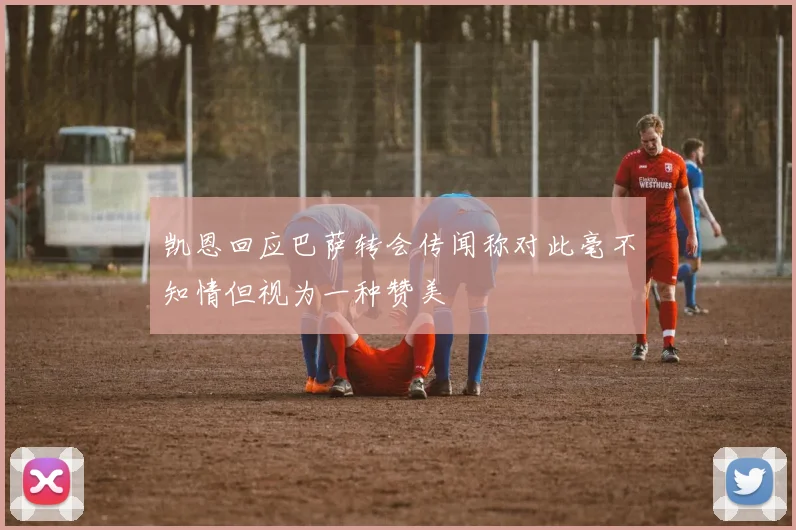 凯恩回应巴萨转会传闻称对此毫不知情但视为一种赞美