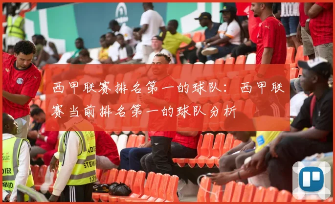 西甲联赛排名第一的球队：西甲联赛当前排名第一的球队分析