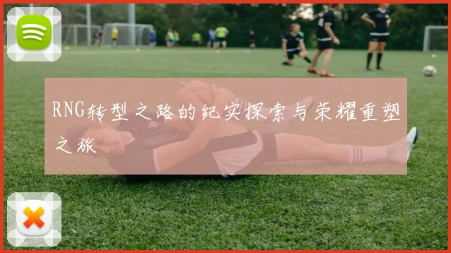 RNG转型之路的纪实探索与荣耀重塑之旅